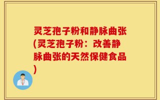 灵芝孢子粉和静脉曲张(灵芝孢子粉：改善静脉曲张的天然保健食品)