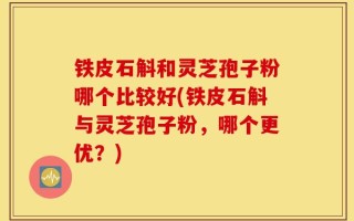 铁皮石斛和灵芝孢子粉哪个比较好(铁皮石斛与灵芝孢子粉，哪个更优？)