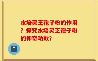 水培灵芝孢子粉的作用？探究水培灵芝孢子粉的神奇功效？