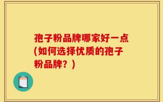孢子粉品牌哪家好一点(如何选择优质的孢子粉品牌？)