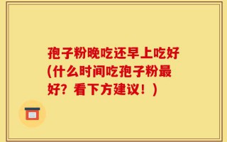 孢子粉晚吃还早上吃好(什么时间吃孢子粉最好？看下方建议！)