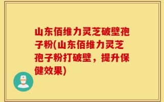 山东佰维力灵芝破壁孢子粉(山东佰维力灵芝孢子粉打破壁，提升保健效果)
