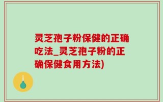 灵芝孢子粉保健的正确吃法_灵芝孢子粉的正确保健食用方法)