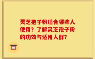 灵芝孢子粉适合哪些人使用？了解灵芝孢子粉的功效与适用人群？
