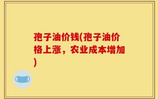 孢子油价钱(孢子油价格上涨，农业成本增加)