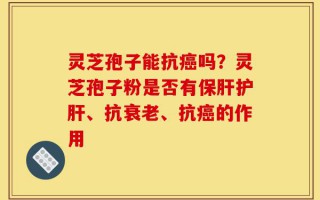 灵芝孢子能抗癌吗？灵芝孢子粉是否有保肝护肝、抗衰老、抗癌的作用