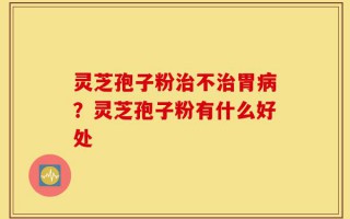 灵芝孢子粉治不治胃病？灵芝孢子粉有什么好处