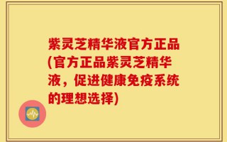 紫灵芝精华液官方正品(官方正品紫灵芝精华液，促进健康免疫系统的理想选择)