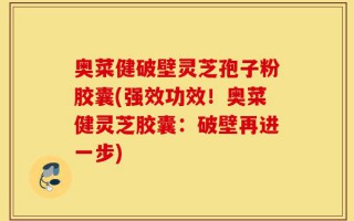 奥菜健破壁灵芝孢子粉胶囊(强效功效！奥菜健灵芝胶囊：破壁再进一步)