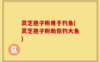 灵芝孢子粉用于钓鱼(灵芝孢子粉助你钓大鱼)