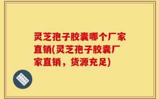 灵芝孢子胶囊哪个厂家直销(灵芝孢子胶囊厂家直销，货源充足)