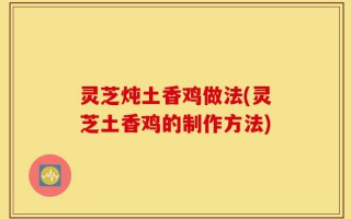 灵芝炖土香鸡做法(灵芝土香鸡的制作方法)