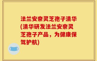 法兰安奈灵芝孢子清华(清华研发法兰安奈灵芝孢子产品，为健康保驾护航)