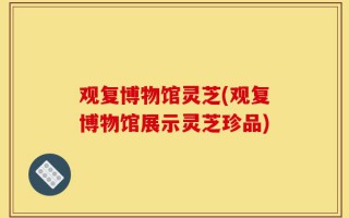 观复博物馆灵芝(观复博物馆展示灵芝珍品)