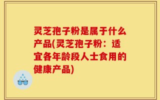 灵芝孢子粉是属于什么产品(灵芝孢子粉：适宜各年龄段人士食用的健康产品)
