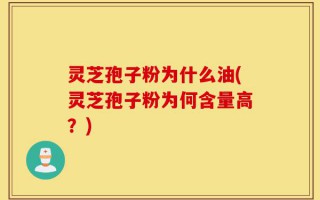 灵芝孢子粉为什么油(灵芝孢子粉为何含量高？)