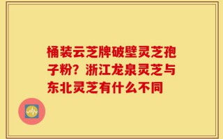 桶装云芝牌破壁灵芝孢子粉？浙江龙泉灵芝与东北灵芝有什么不同