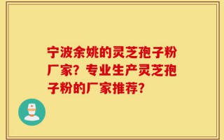 宁波余姚的灵芝孢子粉厂家？专业生产灵芝孢子粉的厂家推荐？