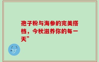 孢子粉与海参的完美搭档，今秋滋养你的每一天”