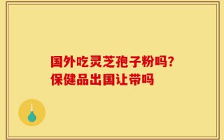 国外吃灵芝孢子粉吗？保健品出国让带吗