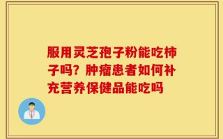 服用灵芝孢子粉能吃柿子吗？肿瘤患者如何补充营养保健品能吃吗