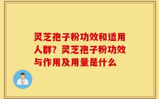 灵芝孢子粉功效和适用人群？灵芝孢子粉功效与作用及用量是什么