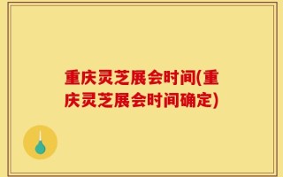 重庆灵芝展会时间(重庆灵芝展会时间确定)