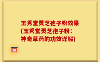玉秀堂灵芝孢子粉效果(玉秀堂灵芝孢子粉：神奇草药的功效详解)