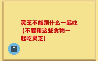 灵芝不能跟什么一起吃 (不要和这些食物一起吃灵芝)