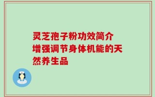 灵芝孢子粉功效简介 增强调节身体机能的天然养生品