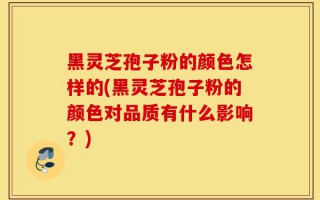 黑灵芝孢子粉的颜色怎样的(黑灵芝孢子粉的颜色对品质有什么影响？)