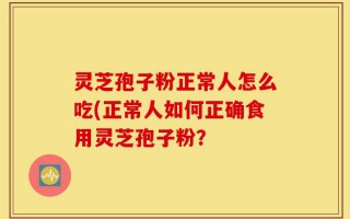 灵芝孢子粉正常人怎么吃(正常人如何正确食用灵芝孢子粉？