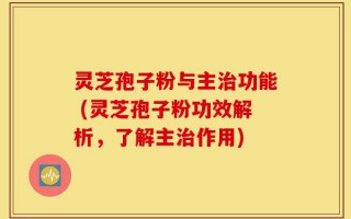 灵芝孢子粉与主治功能 (灵芝孢子粉功效解析，了解主治作用)