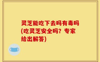 灵芝能吃下去吗有毒吗(吃灵芝安全吗？专家给出解答)
