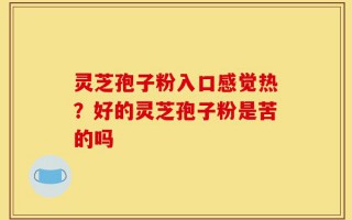 灵芝孢子粉入口感觉热？好的灵芝孢子粉是苦的吗