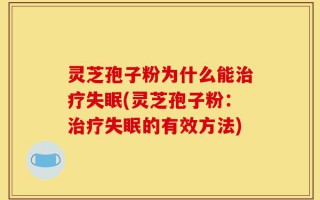 灵芝孢子粉为什么能治疗失眠(灵芝孢子粉：治疗失眠的有效方法)