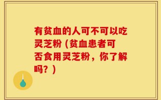 有贫血的人可不可以吃灵芝粉 (贫血患者可否食用灵芝粉，你了解吗？)