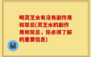 喝灵芝水有没有副作用和禁忌(灵芝水的副作用和禁忌，你必须了解的重要信息)