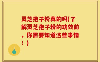 灵芝孢子粉真的吗(了解灵芝孢子粉的功效前，你需要知道这些事情！)