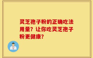 灵芝孢子粉的正确吃法用量？让你吃灵芝孢子粉更健康？