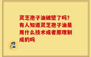 灵芝孢子油破壁了吗？有人知道灵芝孢子油是用什么技术或者原理制成的吗