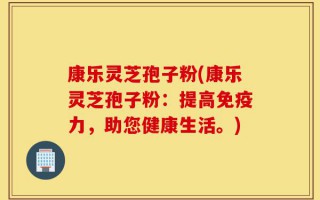 康乐灵芝孢子粉(康乐灵芝孢子粉：提高免疫力，助您健康生活。)
