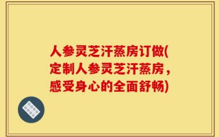 人参灵芝汗蒸房订做(定制人参灵芝汗蒸房，感受身心的全面舒畅)