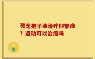 灵芝孢子油治疗抑郁症？运动可以治癌吗
