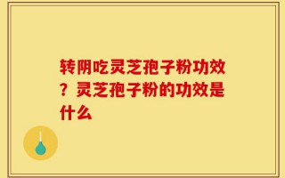转阴吃灵芝孢子粉功效？灵芝孢子粉的功效是什么
