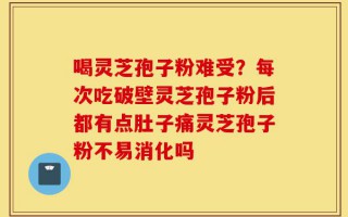 喝灵芝孢子粉难受？每次吃破壁灵芝孢子粉后都有点肚子痛灵芝孢子粉不易消化吗