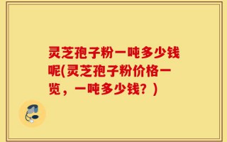 灵芝孢子粉一吨多少钱呢(灵芝孢子粉价格一览，一吨多少钱？)