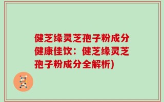 健芝缘灵芝孢子粉成分健康佳饮：健芝缘灵芝孢子粉成分全解析)