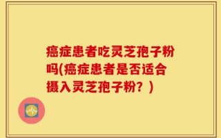 癌症患者吃灵芝孢子粉吗(癌症患者是否适合摄入灵芝孢子粉？)