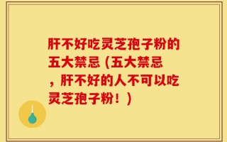 肝不好吃灵芝孢子粉的五大禁忌 (五大禁忌，肝不好的人不可以吃灵芝孢子粉！)